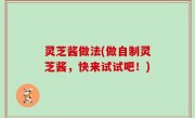 灵芝酱做法(做自制灵芝酱，快来试试吧！)