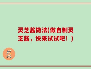 灵芝酱做法(做自制灵芝酱，快来试试吧！)