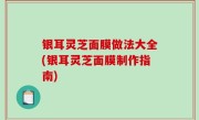 银耳灵芝面膜做法大全(银耳灵芝面膜制作指南)