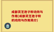 成都灵芝孢子粉功效与作用(成都灵芝孢子粉的功效与作用简介)