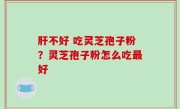 肝不好 吃灵芝孢子粉？灵芝孢子粉怎么吃最好