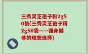 三秀灵芝孢子粉2g50袋(三秀灵芝孢子粉2g50袋——强身健体的理想选择)