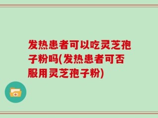 发热患者可以吃灵芝孢子粉吗(发热患者可否服用灵芝孢子粉)