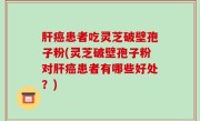 肝癌患者吃灵芝破壁孢子粉(灵芝破壁孢子粉对肝癌患者有哪些好处？)