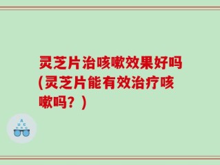灵芝片治咳嗽效果好吗(灵芝片能有效治疗咳嗽吗？)