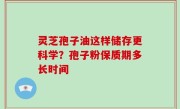 灵芝孢子油这样储存更科学？孢子粉保质期多长时间