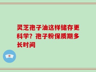 灵芝孢子油这样储存更科学？孢子粉保质期多长时间