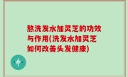 熬洗发水加灵芝的功效与作用(洗发水加灵芝如何改善头发健康)