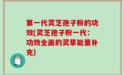 第一代灵芝孢子粉的功效(灵芝孢子粉一代：功效全面的灵草能量补充)