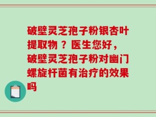 破壁灵芝孢子粉银杏叶提取物 ？医生您好，破壁灵芝孢子粉对幽门螺旋杆菌有治疗的效果吗