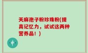 天麻孢子粉珍珠粉(提高记忆力，试试这两种营养品！)