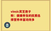 vinsic灵芝孢子粉：健康养生的优质选择营养丰富功效多