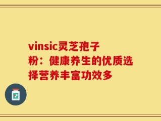 vinsic灵芝孢子粉：健康养生的优质选择营养丰富功效多