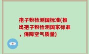 孢子粉检测国标准(推出孢子粉检测国家标准，保障空气质量)