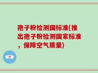 孢子粉检测国标准(推出孢子粉检测国家标准，保障空气质量)