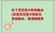 吃了灵芝孢子粉反酸水(食用灵芝孢子粉后引发反酸水，需谨慎使用)