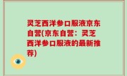 灵芝西洋参口服液京东自营(京东自营：灵芝西洋参口服液的最新推荐)
