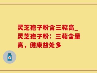 灵芝孢子粉含三萜高_灵芝孢子粉：三萜含量高，健康益处多