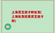 上海灵芝孢子粉批发(上海批发优质灵芝孢子粉)