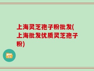 上海灵芝孢子粉批发(上海批发优质灵芝孢子粉)