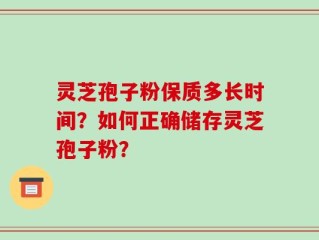 灵芝孢子粉保质多长时间？如何正确储存灵芝孢子粉？