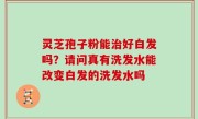 灵芝孢子粉能治好白发吗？请问真有洗发水能改变白发的洗发水吗