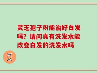灵芝孢子粉能治好白发吗？请问真有洗发水能改变白发的洗发水吗