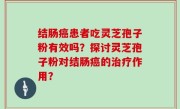结肠癌患者吃灵芝孢子粉有效吗？探讨灵芝孢子粉对结肠癌的治疗作用？