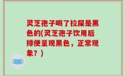 灵芝孢子喝了拉屎是黑色的(灵芝孢子饮用后排便呈现黑色，正常现象？)