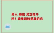 男人 蜂胶 灵芝孢子粉？蜂奥蜂胶是真的吗