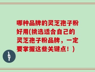 哪种品牌的灵芝孢子粉好用(挑选适合自己的灵芝孢子粉品牌，一定要掌握这些关键点！)