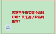 灵芝孢子粉买哪个品牌好呢？灵芝孢子粉品牌推荐？