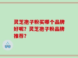 灵芝孢子粉买哪个品牌好呢？灵芝孢子粉品牌推荐？