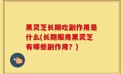 黑灵芝长期吃副作用是什么(长期服用黑灵芝有哪些副作用？)