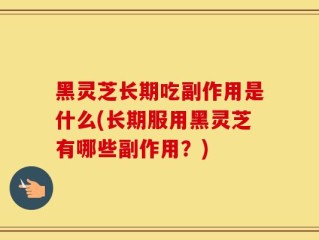 黑灵芝长期吃副作用是什么(长期服用黑灵芝有哪些副作用？)