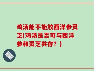 鸡汤能不能放西洋参灵芝(鸡汤是否可与西洋参和灵芝共存？)