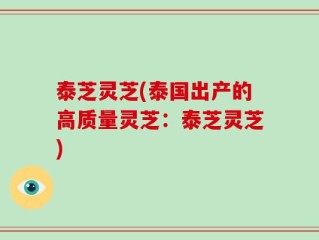 泰芝灵芝(泰国出产的高质量灵芝：泰芝灵芝)