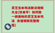 灵芝玉米鸡汤做法视频大全(快来学！如何做一碗美味的灵芝玉米鸡汤  食谱视频完整教程)