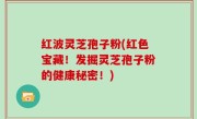 红波灵芝孢子粉(红色宝藏！发掘灵芝孢子粉的健康秘密！)