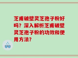 芝甫破壁灵芝孢子粉好吗？深入解析芝甫破壁灵芝孢子粉的功效和使用方法？