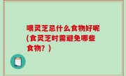 喂灵芝忌什么食物好呢(食灵芝时需避免哪些食物？)
