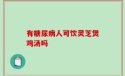 有糖尿病人可饮灵芝煲鸡汤吗