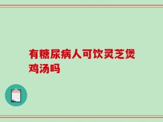 有糖尿病人可饮灵芝煲鸡汤吗