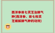 西洋参田七灵芝治肺气肿(西洋参、田七和灵芝缓解肺气肿的功效)