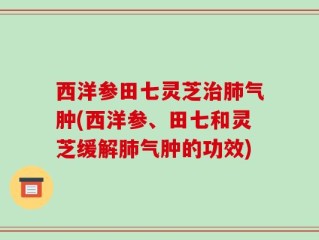 西洋参田七灵芝治肺气肿(西洋参、田七和灵芝缓解肺气肿的功效)