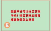 胆囊不好可以吃灵芝孢子吗？喝灵芝粉出现胃痛胃胀是怎么回事