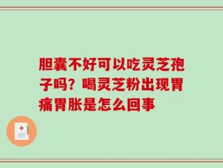 胆囊不好可以吃灵芝孢子吗？喝灵芝粉出现胃痛胃胀是怎么回事