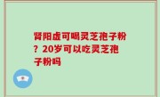 肾阳虚可喝灵芝孢子粉？20岁可以吃灵芝孢子粉吗