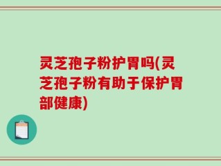 灵芝孢子粉护胃吗(灵芝孢子粉有助于保护胃部健康)