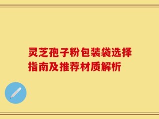 灵芝孢子粉包装袋选择指南及推荐材质解析